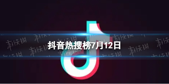抖音热搜榜7月12日 抖音热搜排行榜今日榜7.12
